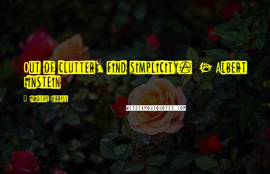 Timothy Ferriss Quotes: Out of clutter, find simplicity.  - Albert Einstein