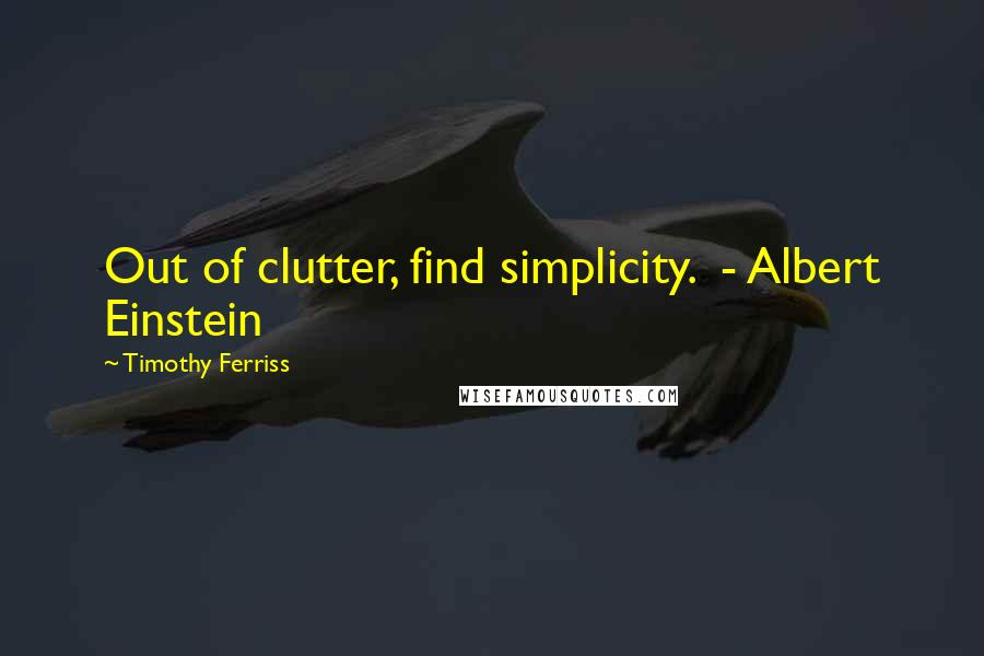 Timothy Ferriss Quotes: Out of clutter, find simplicity.  - Albert Einstein