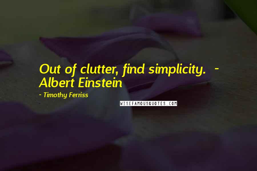 Timothy Ferriss Quotes: Out of clutter, find simplicity.  - Albert Einstein