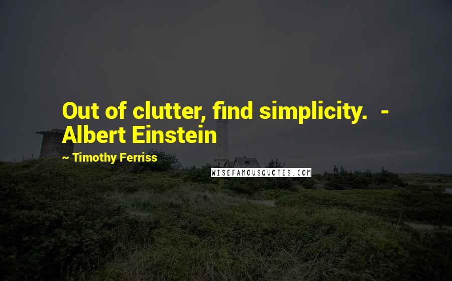 Timothy Ferriss Quotes: Out of clutter, find simplicity.  - Albert Einstein