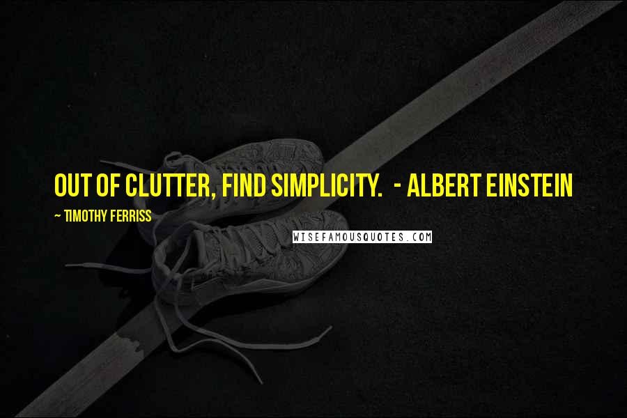 Timothy Ferriss Quotes: Out of clutter, find simplicity.  - Albert Einstein