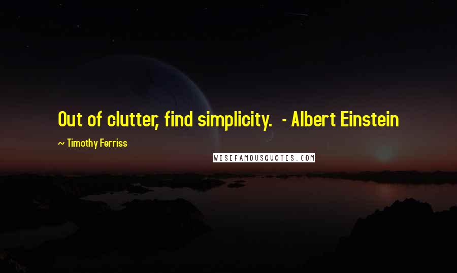 Timothy Ferriss Quotes: Out of clutter, find simplicity.  - Albert Einstein