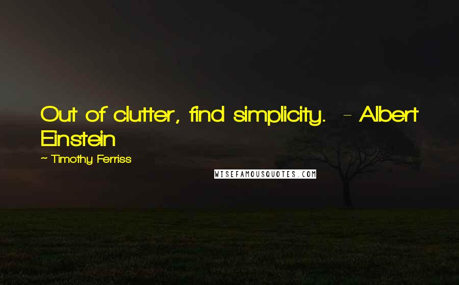 Timothy Ferriss Quotes: Out of clutter, find simplicity.  - Albert Einstein
