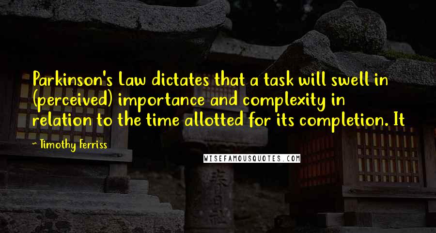 Timothy Ferriss Quotes: Parkinson's Law dictates that a task will swell in (perceived) importance and complexity in relation to the time allotted for its completion. It