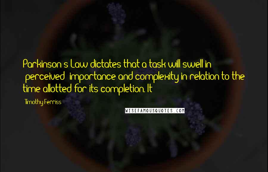 Timothy Ferriss Quotes: Parkinson's Law dictates that a task will swell in (perceived) importance and complexity in relation to the time allotted for its completion. It