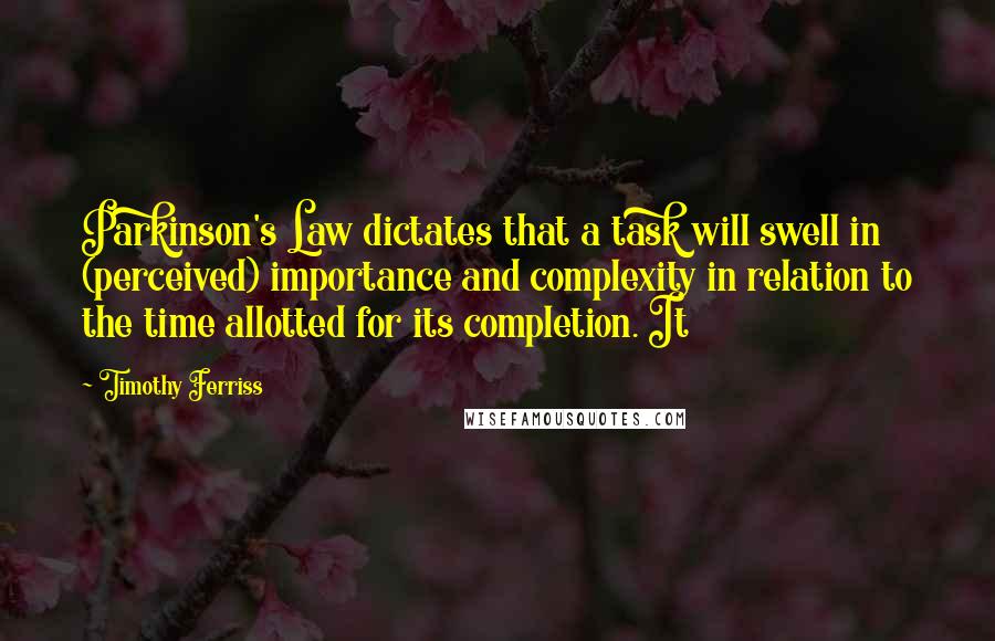 Timothy Ferriss Quotes: Parkinson's Law dictates that a task will swell in (perceived) importance and complexity in relation to the time allotted for its completion. It