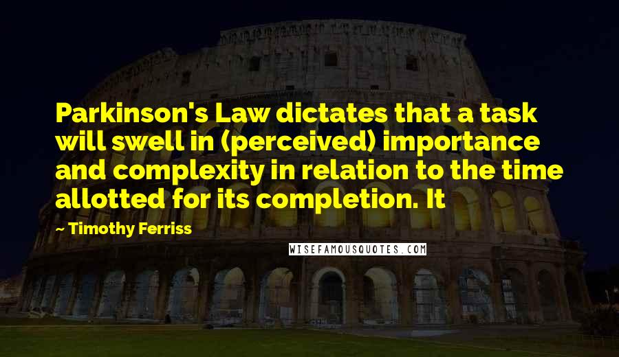 Timothy Ferriss Quotes: Parkinson's Law dictates that a task will swell in (perceived) importance and complexity in relation to the time allotted for its completion. It
