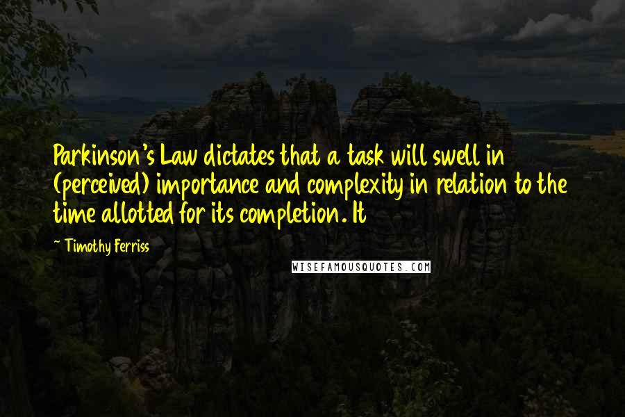 Timothy Ferriss Quotes: Parkinson's Law dictates that a task will swell in (perceived) importance and complexity in relation to the time allotted for its completion. It