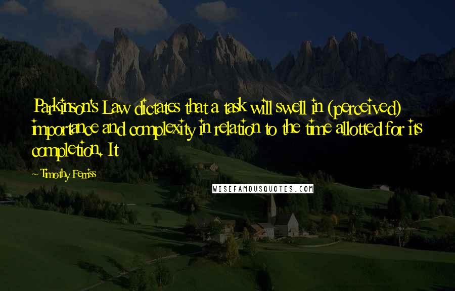 Timothy Ferriss Quotes: Parkinson's Law dictates that a task will swell in (perceived) importance and complexity in relation to the time allotted for its completion. It