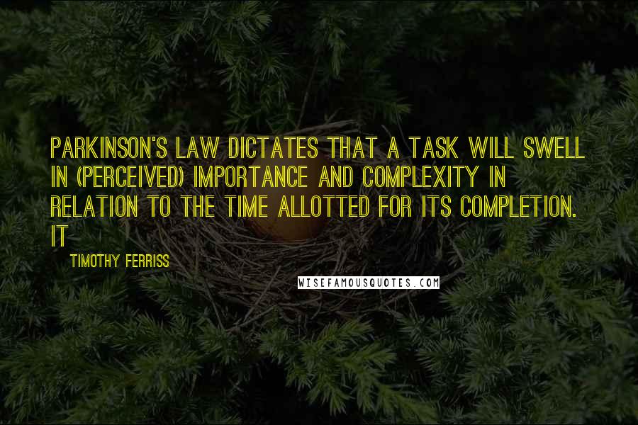 Timothy Ferriss Quotes: Parkinson's Law dictates that a task will swell in (perceived) importance and complexity in relation to the time allotted for its completion. It