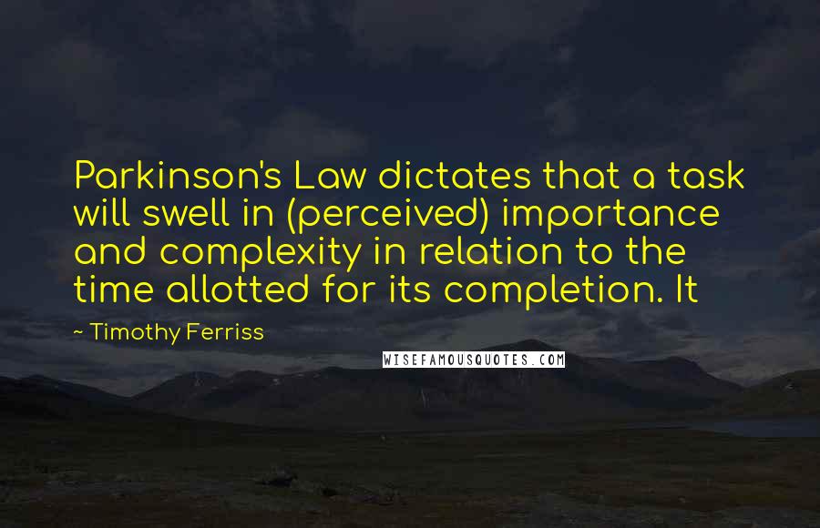 Timothy Ferriss Quotes: Parkinson's Law dictates that a task will swell in (perceived) importance and complexity in relation to the time allotted for its completion. It