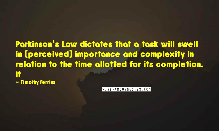 Timothy Ferriss Quotes: Parkinson's Law dictates that a task will swell in (perceived) importance and complexity in relation to the time allotted for its completion. It