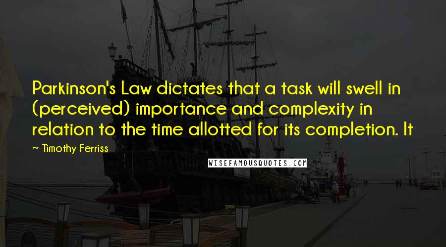 Timothy Ferriss Quotes: Parkinson's Law dictates that a task will swell in (perceived) importance and complexity in relation to the time allotted for its completion. It