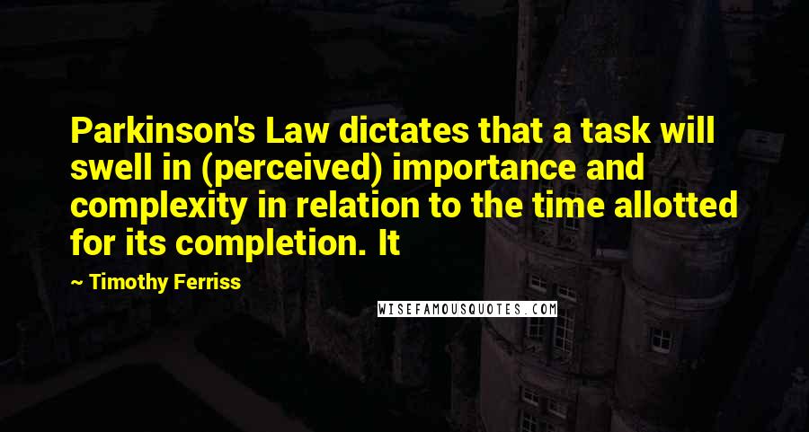 Timothy Ferriss Quotes: Parkinson's Law dictates that a task will swell in (perceived) importance and complexity in relation to the time allotted for its completion. It