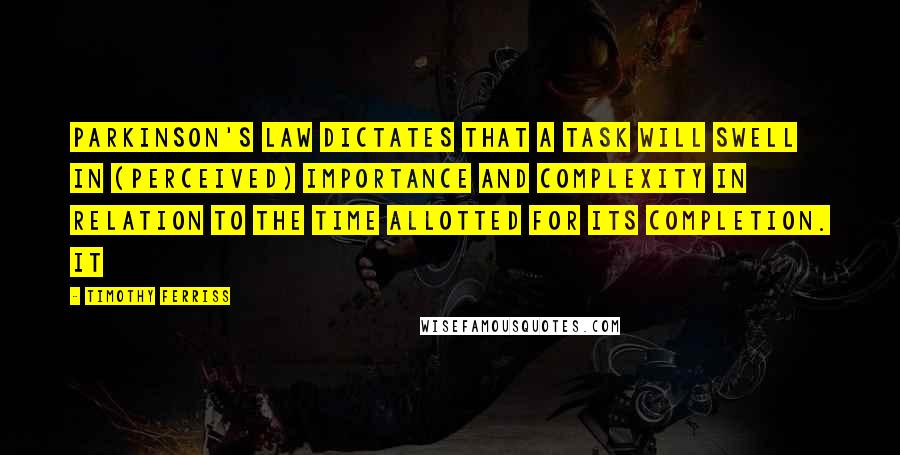 Timothy Ferriss Quotes: Parkinson's Law dictates that a task will swell in (perceived) importance and complexity in relation to the time allotted for its completion. It