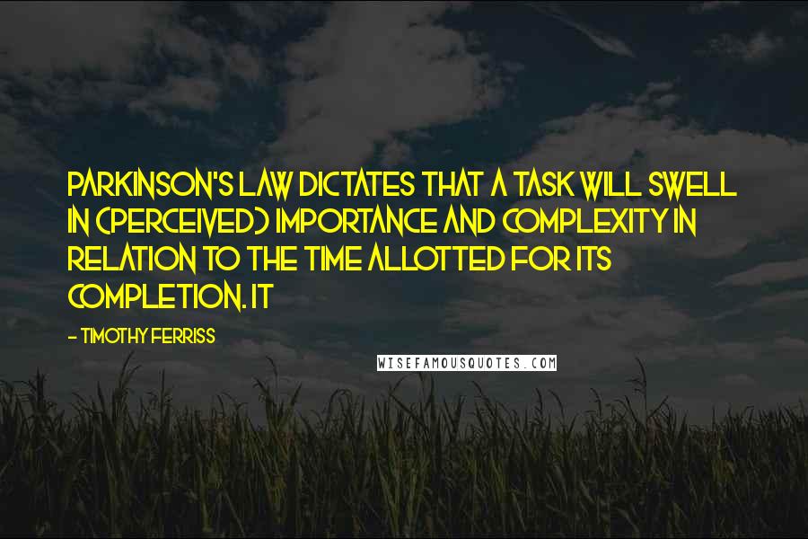 Timothy Ferriss Quotes: Parkinson's Law dictates that a task will swell in (perceived) importance and complexity in relation to the time allotted for its completion. It