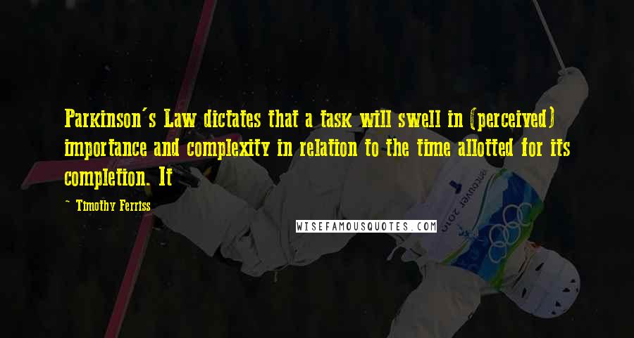 Timothy Ferriss Quotes: Parkinson's Law dictates that a task will swell in (perceived) importance and complexity in relation to the time allotted for its completion. It