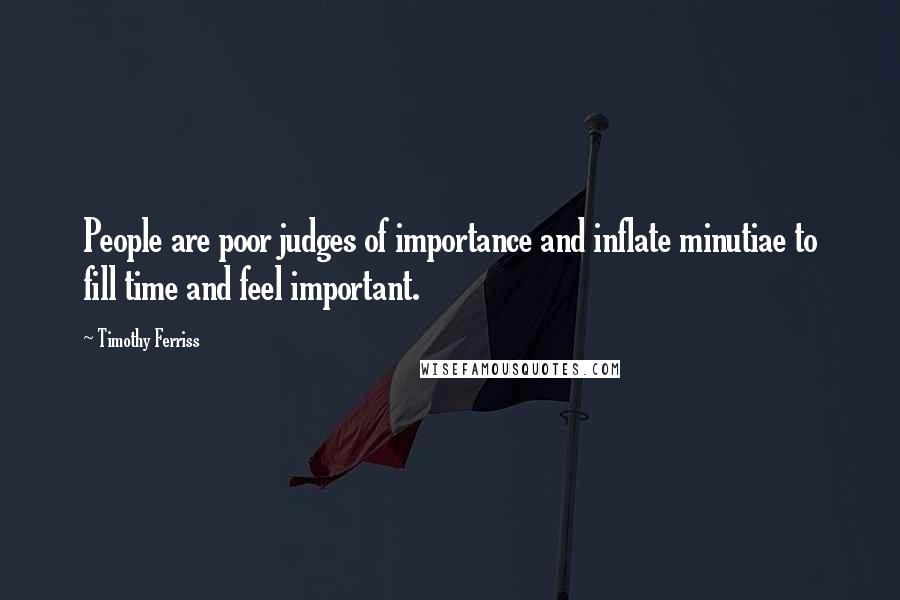 Timothy Ferriss Quotes: People are poor judges of importance and inflate minutiae to fill time and feel important.