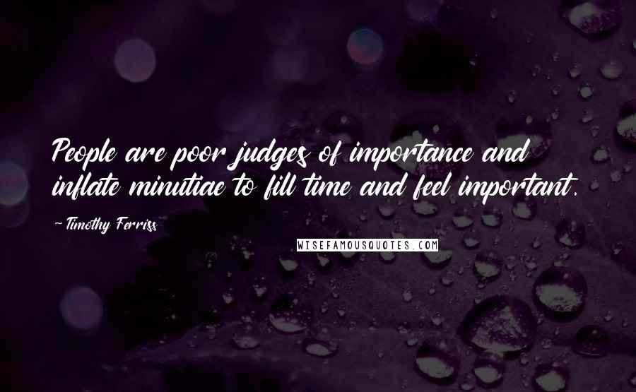Timothy Ferriss Quotes: People are poor judges of importance and inflate minutiae to fill time and feel important.