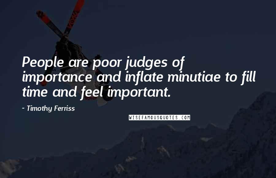 Timothy Ferriss Quotes: People are poor judges of importance and inflate minutiae to fill time and feel important.