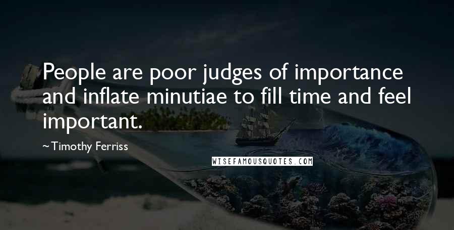 Timothy Ferriss Quotes: People are poor judges of importance and inflate minutiae to fill time and feel important.