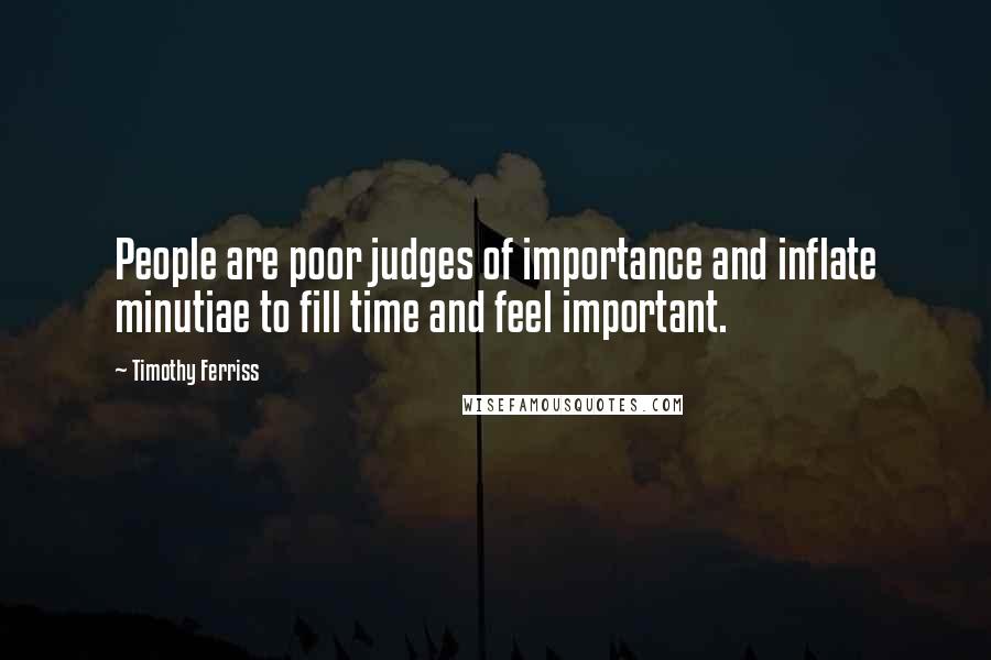 Timothy Ferriss Quotes: People are poor judges of importance and inflate minutiae to fill time and feel important.