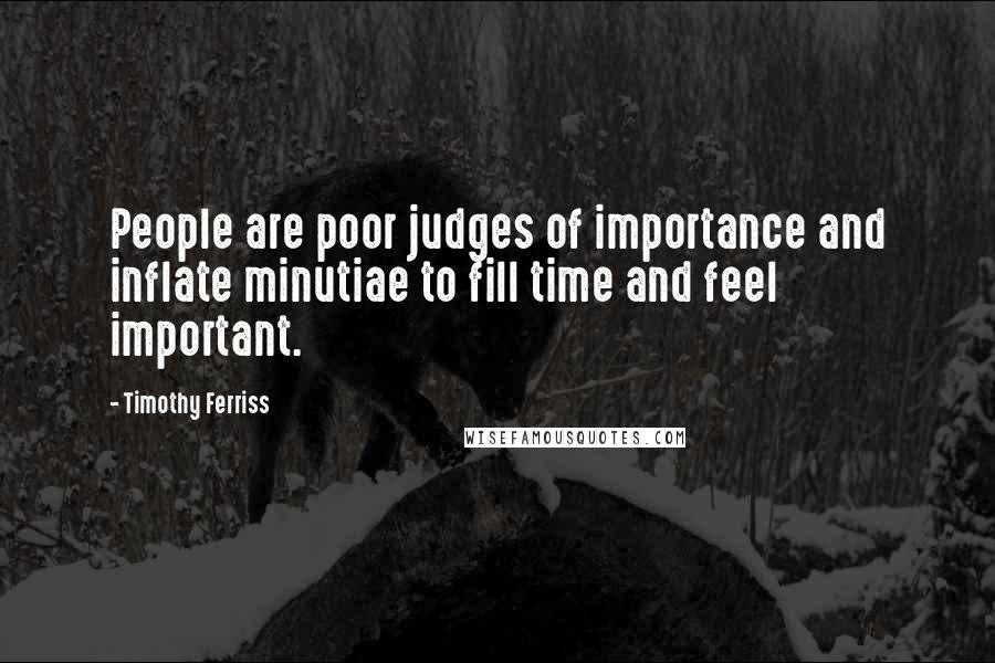 Timothy Ferriss Quotes: People are poor judges of importance and inflate minutiae to fill time and feel important.