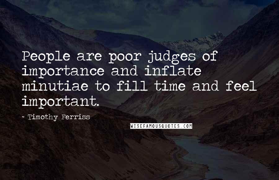 Timothy Ferriss Quotes: People are poor judges of importance and inflate minutiae to fill time and feel important.