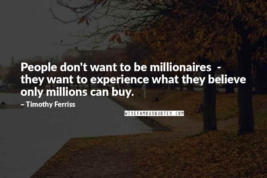 Timothy Ferriss Quotes: People don't want to be millionaires - they want to experience what they believe only millions can buy.