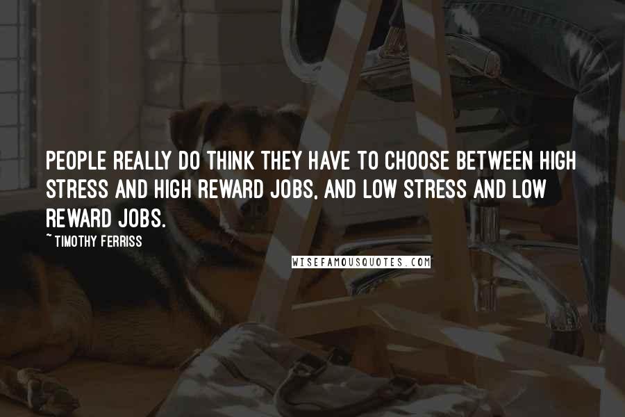 Timothy Ferriss Quotes: People really do think they have to choose between high stress and high reward jobs, and low stress and low reward jobs.