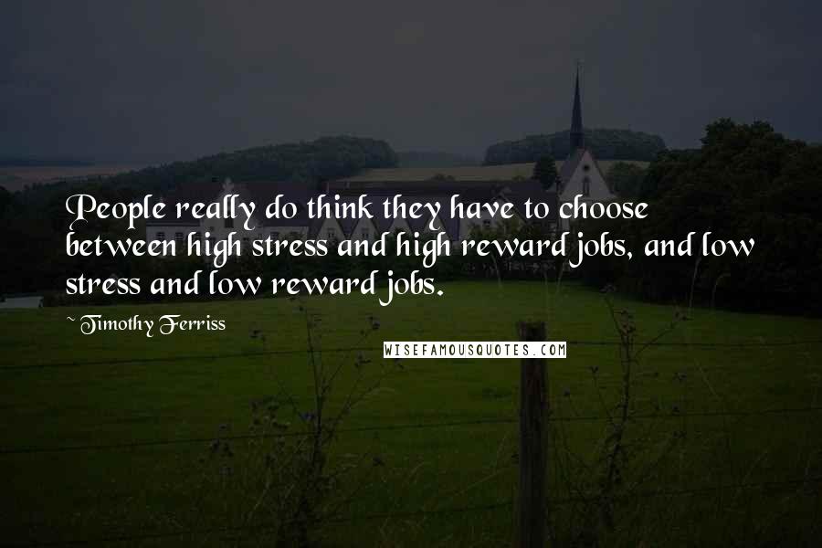 Timothy Ferriss Quotes: People really do think they have to choose between high stress and high reward jobs, and low stress and low reward jobs.