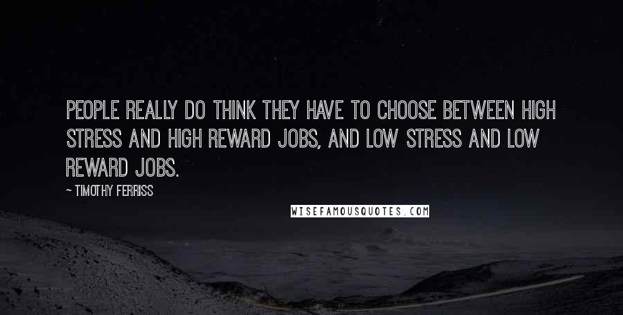 Timothy Ferriss Quotes: People really do think they have to choose between high stress and high reward jobs, and low stress and low reward jobs.