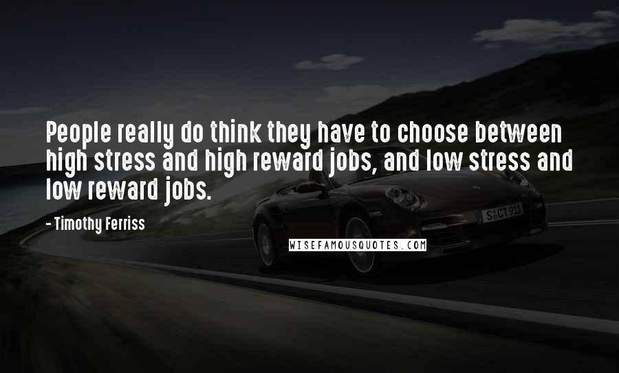 Timothy Ferriss Quotes: People really do think they have to choose between high stress and high reward jobs, and low stress and low reward jobs.