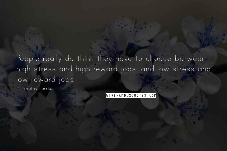 Timothy Ferriss Quotes: People really do think they have to choose between high stress and high reward jobs, and low stress and low reward jobs.