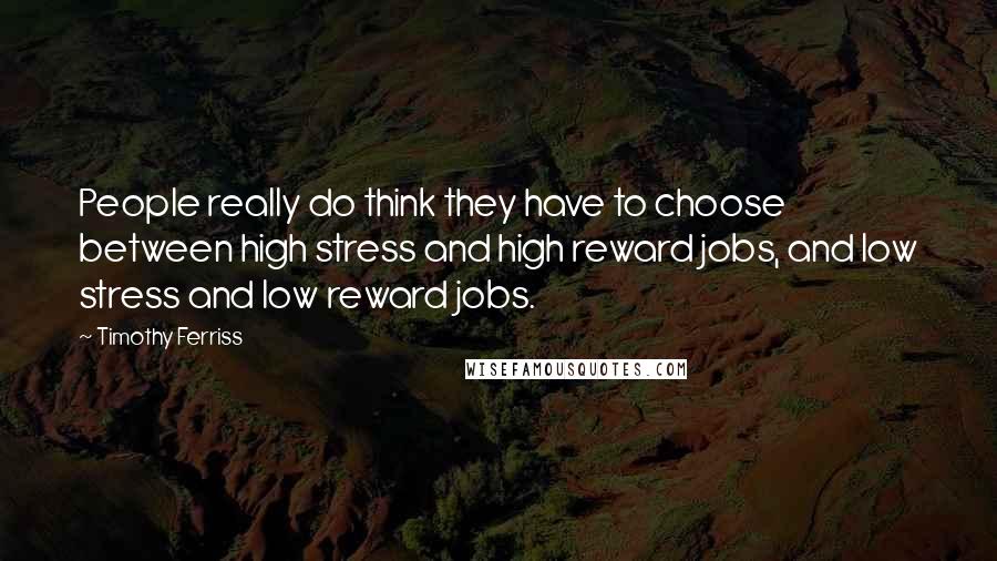 Timothy Ferriss Quotes: People really do think they have to choose between high stress and high reward jobs, and low stress and low reward jobs.