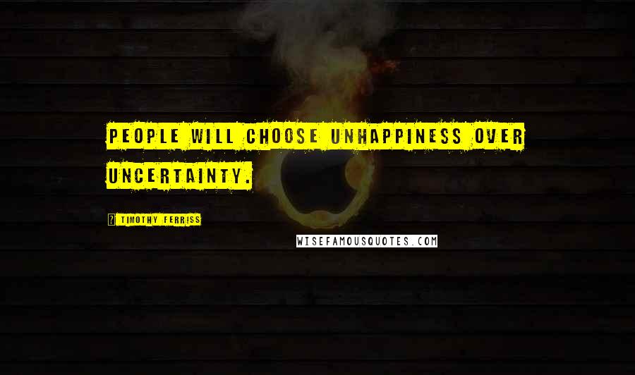 Timothy Ferriss Quotes: People will choose unhappiness over uncertainty.