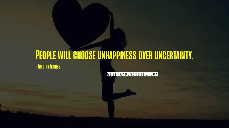 Timothy Ferriss Quotes: People will choose unhappiness over uncertainty.