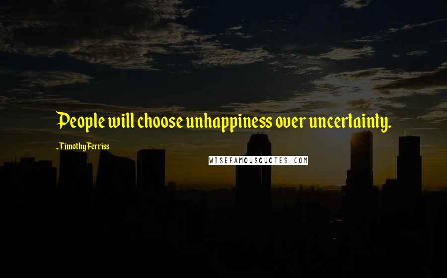 Timothy Ferriss Quotes: People will choose unhappiness over uncertainty.