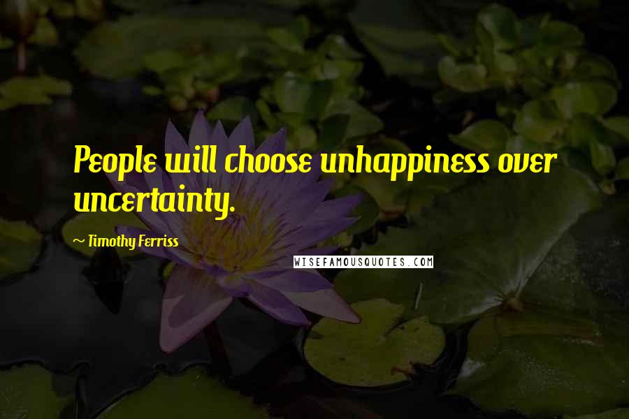 Timothy Ferriss Quotes: People will choose unhappiness over uncertainty.