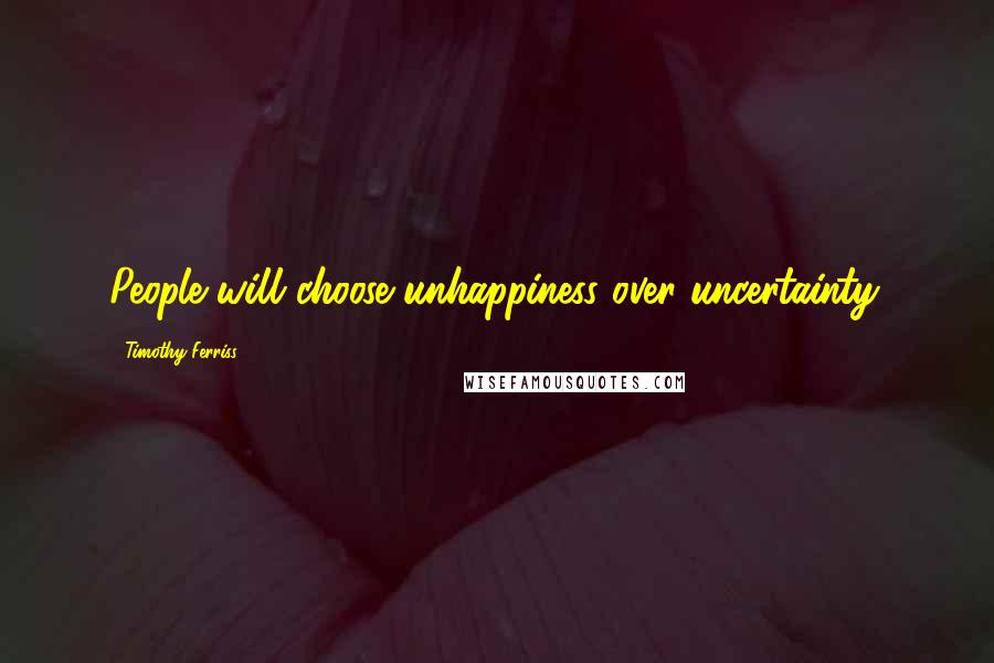 Timothy Ferriss Quotes: People will choose unhappiness over uncertainty.