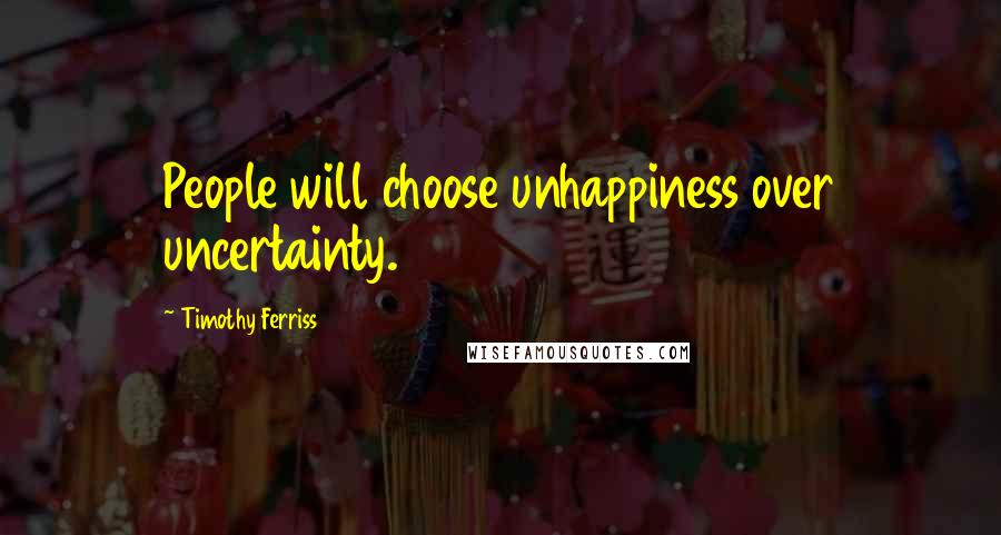 Timothy Ferriss Quotes: People will choose unhappiness over uncertainty.