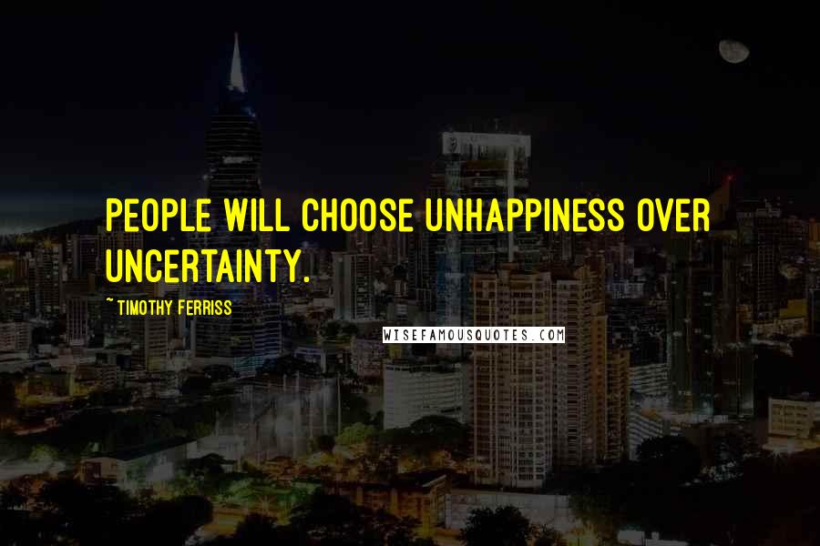 Timothy Ferriss Quotes: People will choose unhappiness over uncertainty.