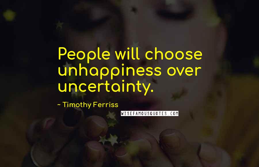 Timothy Ferriss Quotes: People will choose unhappiness over uncertainty.