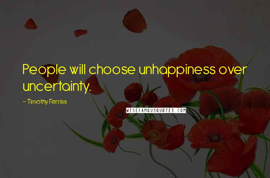 Timothy Ferriss Quotes: People will choose unhappiness over uncertainty.