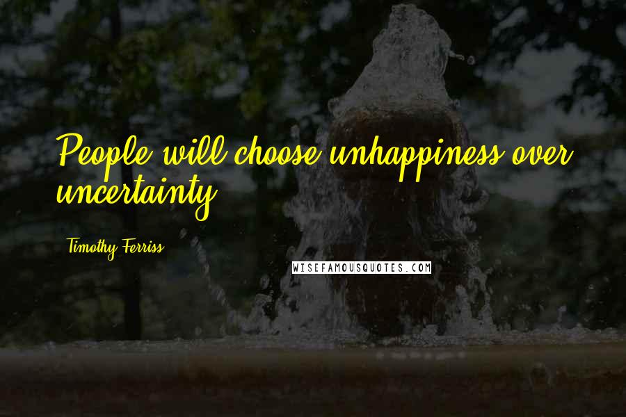 Timothy Ferriss Quotes: People will choose unhappiness over uncertainty.