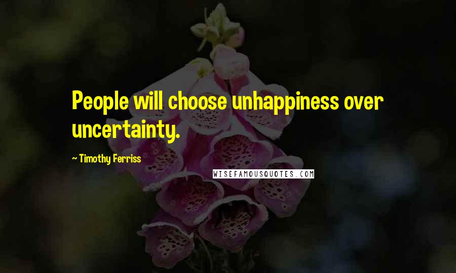 Timothy Ferriss Quotes: People will choose unhappiness over uncertainty.