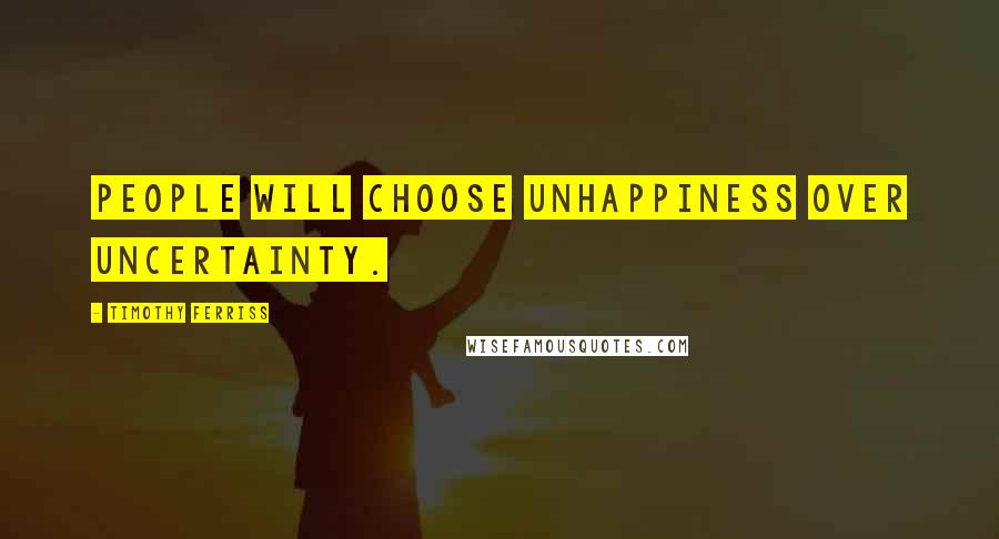 Timothy Ferriss Quotes: People will choose unhappiness over uncertainty.