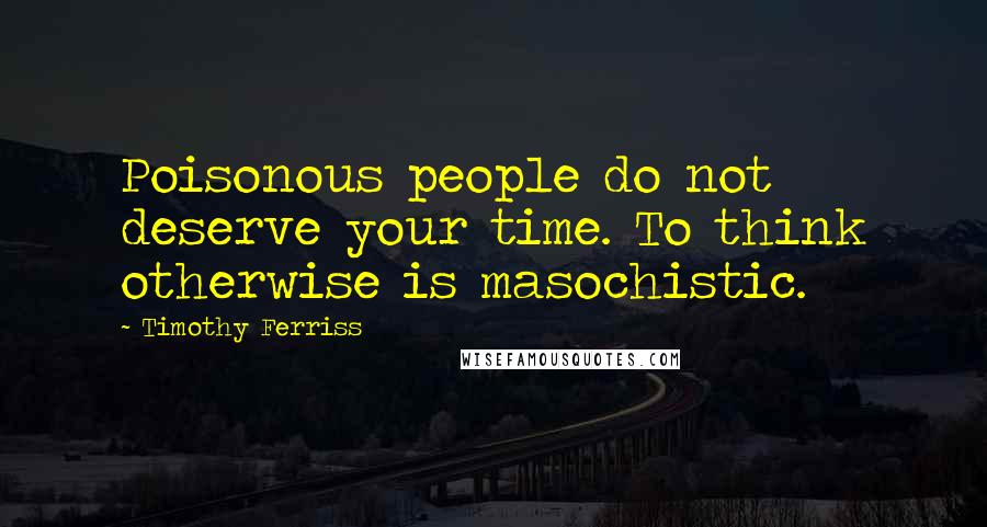 Timothy Ferriss Quotes: Poisonous people do not deserve your time. To think otherwise is masochistic.