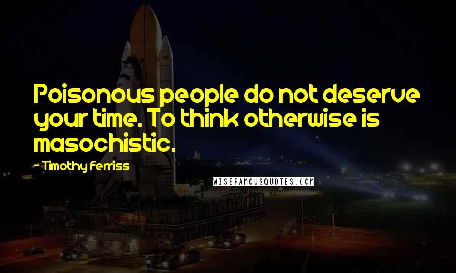 Timothy Ferriss Quotes: Poisonous people do not deserve your time. To think otherwise is masochistic.