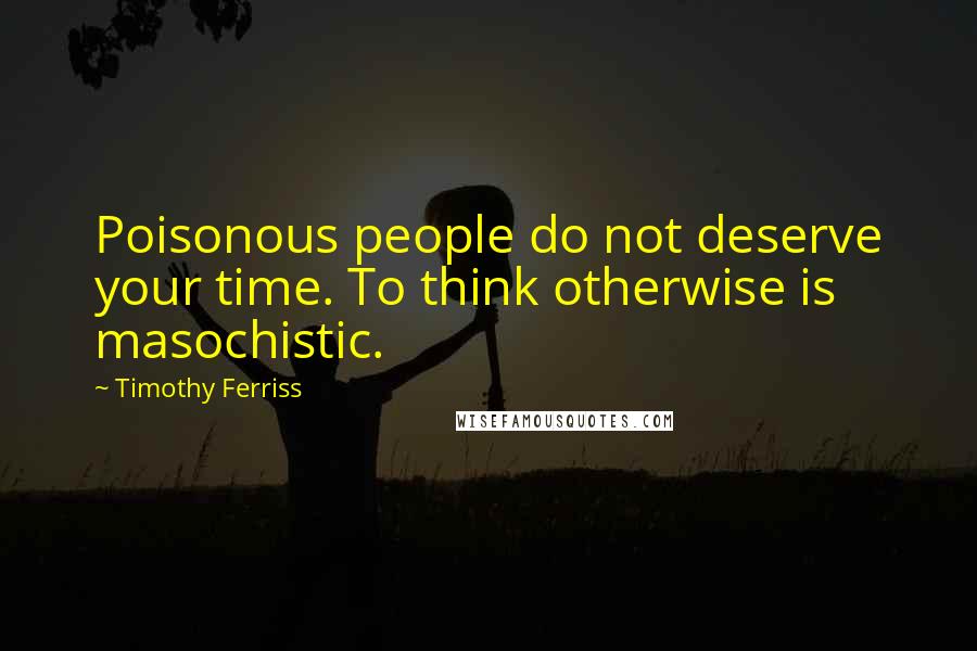 Timothy Ferriss Quotes: Poisonous people do not deserve your time. To think otherwise is masochistic.